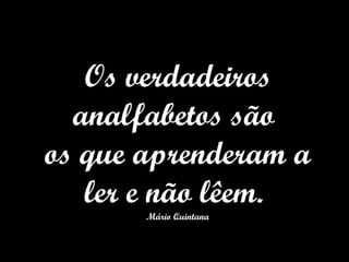 Os verdadeiros analfabetos são  os que aprenderam a ler e não lêem.  Mário Quintana 