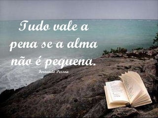 Tudo vale a pena se a alma não é pequena. Fernando Pessoa 
