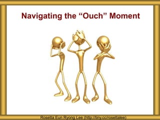 Navigating the “Ouch” Moment 
Rosetta Eun Ryong Lee (http://tiny.cc/rosettalee) 
 