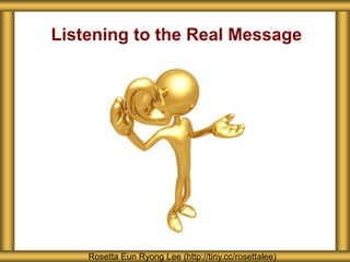 Listening to the Real Message 
Rosetta Eun Ryong Lee (http://tiny.cc/rosettalee) 
 
