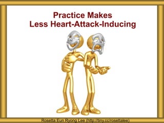 Practice Makes 
Less Heart-Attack-Inducing 
Rosetta Eun Ryong Lee (http://tiny.cc/rosettalee) 
 