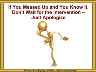 If You Messed Up and You Know It, 
Don’t Wait for the Intervention – 
Just Apologize 
Rosetta Eun Ryong Lee (http://tiny.cc/rosettalee) 
 