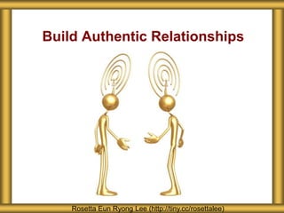 Build Authentic Relationships 
Rosetta Eun Ryong Lee (http://tiny.cc/rosettalee) 
 