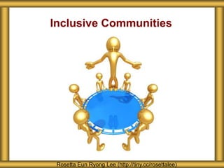 Inclusive Communities 
Rosetta Eun Ryong Lee (http://tiny.cc/rosettalee) 
 