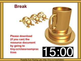 Break
Rosetta Eun Ryong Lee (http://tiny.cc/rosettalee)
Please download
(if you can) the
resource document
by going to
tiny.cc/classroomprac
tices
 