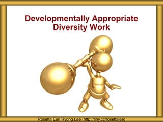 Developmentally Appropriate
Diversity Work
Rosetta Eun Ryong Lee (http://tiny.cc/rosettalee)
 