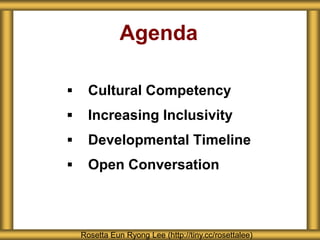 Agenda
 Cultural Competency
 Increasing Inclusivity
 Developmental Timeline
 Open Conversation
Rosetta Eun Ryong Lee (http://tiny.cc/rosettalee)
 