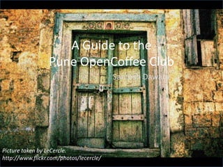 A Guide to the
                 Pune OpenCoffee Club
                                         Santosh Dawara.




Picture taken by LeCercle.
http://www.flickr.com/photos/lecercle/
 
