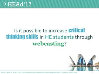 Is	it	possible	to	increase	critical
thinking skills in	HE students through	
webcasting?
7Poce, A., Agrusti, F., Re, M.R. (2017) . Use of webcasting and development of critical thinking skills, HEAd’17 Conference, Valencia, Spain.
 