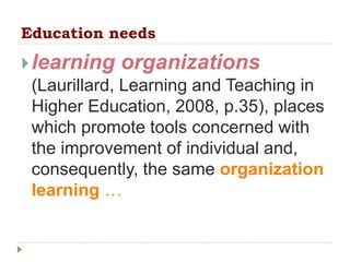 Education needs
learning organizations
(Laurillard, Learning and Teaching in
Higher Education, 2008, p.35), places
which ...