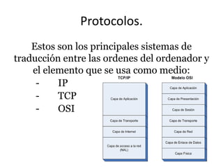 Protocolos.
Estos son los principales sistemas de
traducción entre las ordenes del ordenador y
el elemento que se usa como medio:
IP
TCP
OSI

 