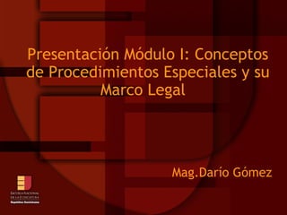 Presentación Módulo I: Conceptos de Procedimientos Especiales y su Marco Legal  Mag.Darío Gómez  