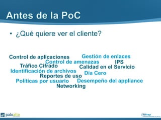 •  ¿Qué quiere ver el cliente?
Control de aplicaciones
Control de amenazas
Reportes de uso
Gestión de enlaces
Identificación de archivos Día Cero
Tráfico Cifrado Calidad en el Servicio
Desempeño del appliance
Networking
IPS
Políticas por usuario
 