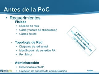•  Requerimientos
-  Físicos
§  Espacio en rack
§  Cable y fuente de alimentación
§  Cables de red
-  Topología de Red
§  Diagrama de red actual
§  Identificación de conexión PA
§  Port Mirror
-  Administración
§  Direccionamiento IP
§  Creación de cuentas de administración
 