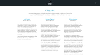 L’EQUIPE
L’équipe varie selon le nombre de participants à l’atelier. Elle est placée sous la
responsabilité des experts suivants et mobilise à minima l’un d’entre eux.
Loic Poujol
Partner @Futurs
Loïc Poujol conseille les grands comptes sur
l'ensemble de la chaîne de valeur numérique
depuis près de 20 ans, ce qui lui permet de
porter une vision stratégique large et
d'accompagner des projets de transformation
digitale ambitieux. Il a piloté les expertises du
groupe Maltem avant de prendre en charge
dès sa création Futurs.io, l’entité d’innovation
du groupe.
Loïc est un ancien élève de la Khâgne du Lycée
Saint-Sernin (Toulouse) et de l’Institut
d’Etudes Politiques de Bordeaux.
Romain Pigenel
Partner @Futurs
Spécialiste des nouvelles écritures
numériques, Romain Pigenel a notamment
dirigé la communication numérique de la
présidence de la République, avant d’être
nommé conseiller pour les discours du
président de la République, spécifiquement en
charge de ses prises de parole en ligne.
Il a également assuré les fonctions de
directeur adjoint en charge du numérique du
Service d’Information du Gouvernement
français, transformant en profondeur la
communication numérique publique en accord
avec les attentes et les codes des internautes.
Ancien élève de l’ENS (rue d’ULM) Romain
intervient régulièrement dans des médias,
conférences, séminaires et formations en tant
qu’expert sur la transformation numérique. Il
enseigne la communication numérique aux
étudiants de master au CELSA (Paris) et à
l’European Communication School (Paris).
Olivia Breysse
CTO @Futurs
Docteur ès sciences, Olivia Breysse a fait
l’expérience de toute la chaîne de valeur de
l’innovation numérique. Enseignante-
chercheure pendant 8 ans à Sorbonne
Université, elle y a dispensé des cours de
Mathématiques et d’Informatique, tout en
effectuant ses recherches en Intelligence
Artificielle et Robotique.
Elle a poursuivi sa carrière à l’Agence
Nationale de la Recherche en coordonnant les
comités d’évaluation scientifique des projets
de recherche fondamentale et partenariale en
Mathématiques, Informatique et Robotique.
Elle choisit ensuite d’intégrer un fond public
d’amorçage, pour détecter, évaluer, protéger
et maturer les inventions des laboratoires de
recherche parisiens et assurer leur transfert
vers le monde socio-économique avant de
rejoindre le département d’innovation
numérique de Total, où elle prendra part à la
définition et au déploiement des stratégies
data, tout en devenant référente sur
l’ensemble des projets Blockchain du Groupe.
17
 