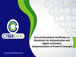 Record Educational Certificates on
Blockchain for Authentication and
digital verification
(Implementation of Proof-of-Concept)
www.cyberbahntas.com
 