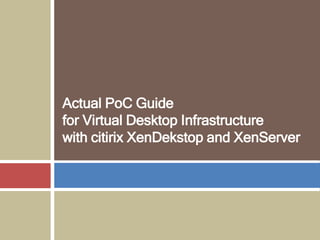 Actual PoC Guide
for Virtual Desktop Infrastructure
with citirix XenDekstop and XenServer
 
