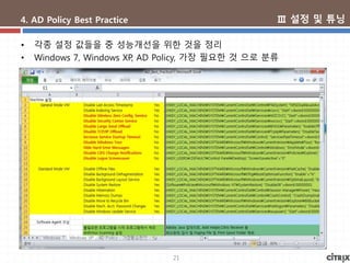 21
4. AD Policy Best Practice
• 각종 설정 값들을 중 성능개선을 위한 것을 정리
• Windows 7, Windows XP, AD Policy, 가장 필요한 것 으로 분류
Ⅲ 설정 및 튜닝
 