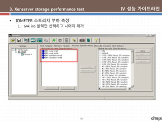 46
3. Xenserver storage performance test
• IOMETER 스토리지 부하 측정
1. 64k i/o 블럭만 선택하고 나머지 제거
Ⅳ 성능 가이드라인
 