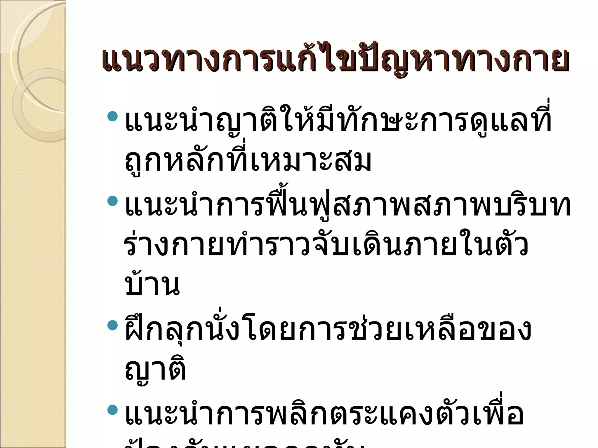 แนวทางการแก้ไขปัญหาทางกาย
 แนะนำาญาติให้มีทักษะการดูแลที่
  ถูกหลักที่เหมาะสม
 แนะนำาการฟื้นฟูสภาพสภาพบริบท
  ร่างกายทำาราวจับเดินภายในตัว
  บ้าน
 ฝึกลุกนั่งโดยการช่วยเหลือของ
  ญาติ
 แนะนำาการพลิกตระแคงตัวเพื่อ
 