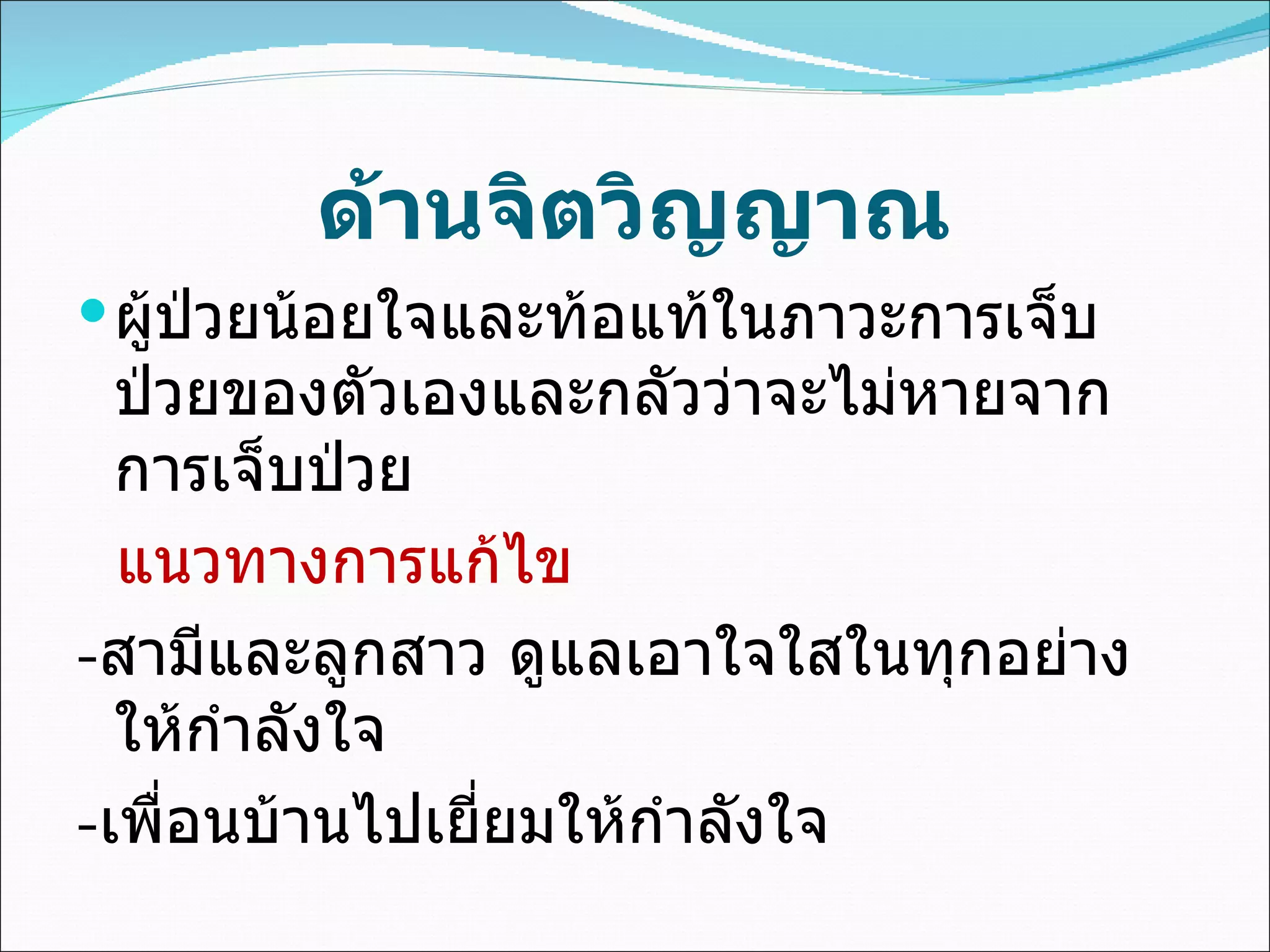 ด้านจิตวิญญาณ
 ผู้ปวยน้อยใจและท้อแท้ในภาวะการเจ็บ
      ่
  ป่วยของตัวเองและกลัวว่าจะไม่หายจาก
  การเจ็บป่วย
  แนวทางการแก้ไข
-สามีและลูกสาว ดูแลเอาใจใสในทุกอย่าง
  ให้กำาลังใจ
-เพื่อนบ้านไปเยี่ยมให้กำาลังใจ
 