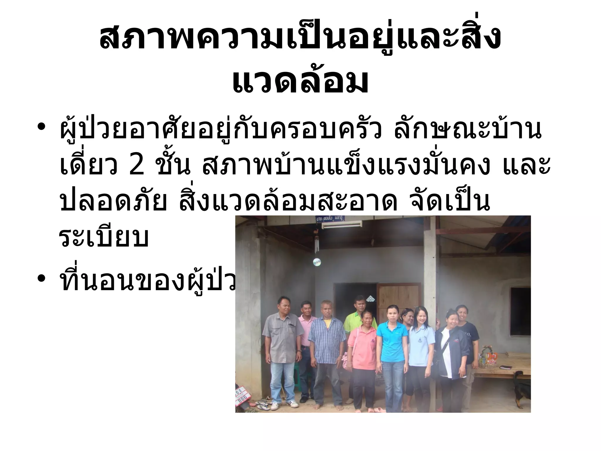 สภาพความเป็นอยู่และสิ่ง
         แวดล้อม
• ผู้ป่วยอาศัยอยู่กับครอบครัว ลักษณะบ้าน
  เดี่ยว 2 ชั้น สภาพบ้านแข็งแรงมั่นคง และ
  ปลอดภัย สิ่งแวดล้อมสะอาด จัดเป็น
  ระเบียบ
• ที่นอนของผู้ป่วยอยู่ชนล่าง
                        ั้
 