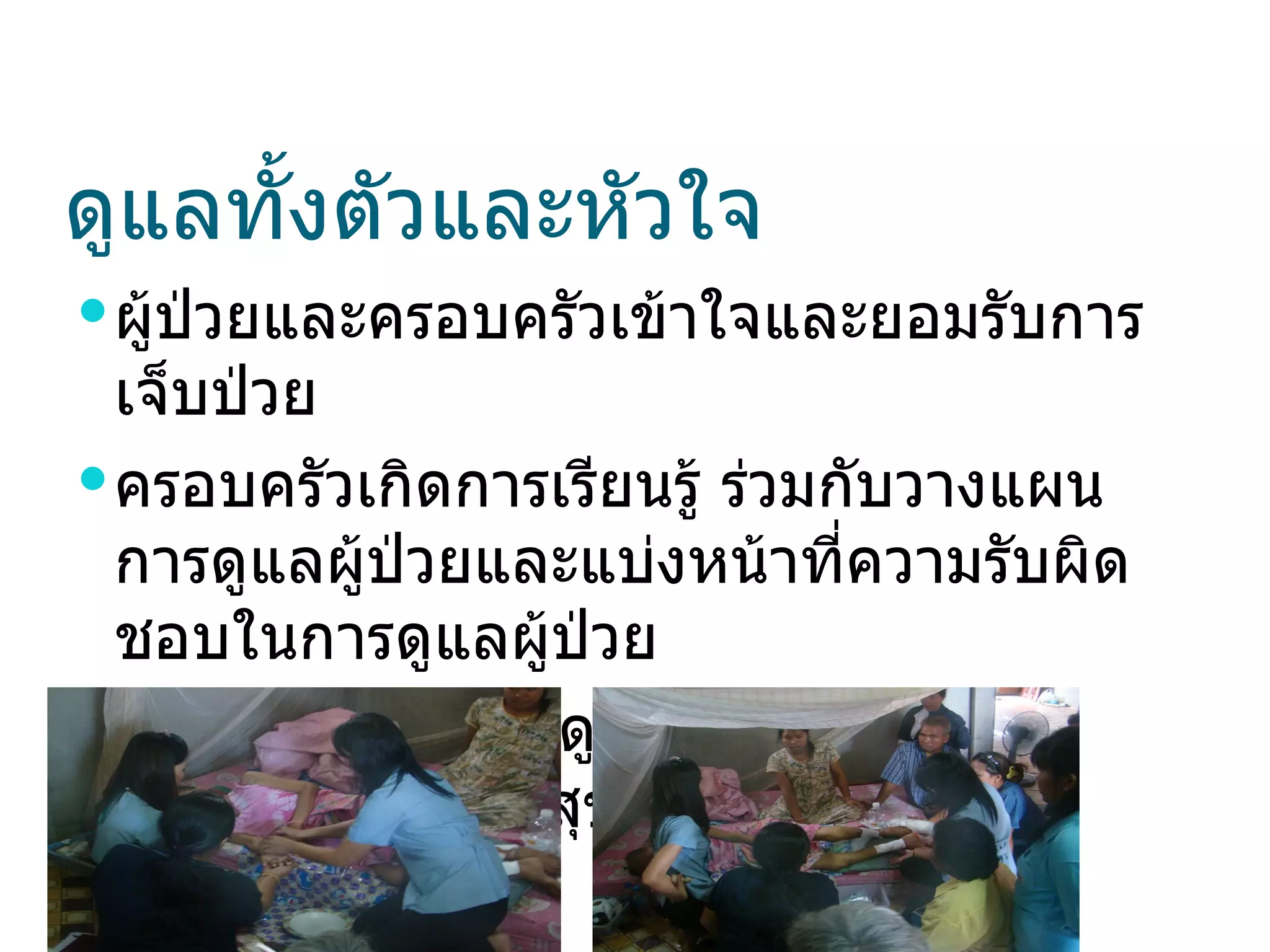 ดูแลทั้งตัวและหัวใจ
 ผู้ปวยและครอบครัวเข้าใจและยอมรับการ
      ่
  เจ็บป่วย
 ครอบครัวเกิดการเรียนรู้ ร่วมกับวางแผน
  การดูแลผู้ป่วยและแบ่งหน้าที่ความรับผิด
  ชอบในการดูแลผู้ปวย
                   ่
 ครอบครัวสามารถดูแลผู้ป่วยได้ โดยมี
  บุคลากรสาธารณสุขเป็นพีเลี้ยง
                             ่
 