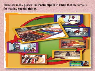There are many places like Pochampalli in India that are famous
for making special things.
 