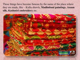 These things have become famous by the name of the place where
they are made, like – Kullu shawls, Madhubani paintings, Assam
silk, Kashmiri embroidery etc.
 