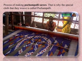 Process of making pochampalli sarees. That is why the special
cloth that they weave is called Pochampalli.
 