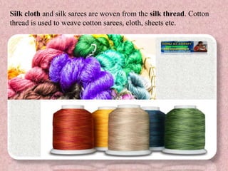 Silk cloth and silk sarees are woven from the silk thread. Cotton
thread is used to weave cotton sarees, cloth, sheets etc.
 