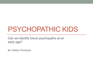 PSYCHOPATHIC KIDS
Can we identify future psychopaths at an
early age?

By: Katelyn Pochapski
 