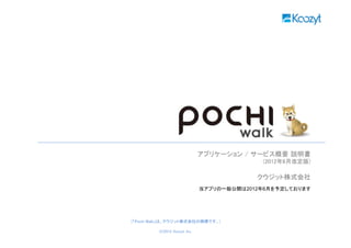アプリケーション / サービス概要 説明書
                                                                              (2012年6月改定版)

                                                                             クウジット株式会社
                                                                当アプリの一般公開は2012年6月を予定しております




                               （「Pochi Walk」は、クウジット株式会社の商標です。）

「Pochi Walk」はクウジット株式会社の商標です。            (C)2012. Koozyt, Inc.                                0
 