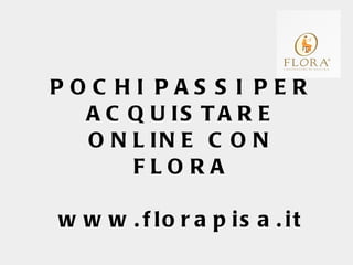 POCHI PASSI PER ACQUISTARE ONLINE CON FLORA www.florapisa.it 