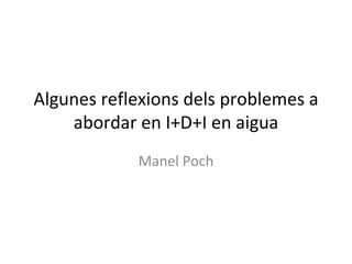 Algunes reflexions dels problemes a 
    abordar en I+D+I en aigua
             Manel Poch
 