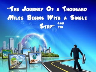 “THE JOURNEY OF A THOUSAND
MILES BEGINS WITH A SINGLE
                 -Lao
           STEP” Tzu
 