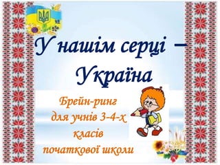 У нашім серці – 
Україна 
Брейн-ринг 
для учнів 3-4-х 
класів 
початкової школи 
 