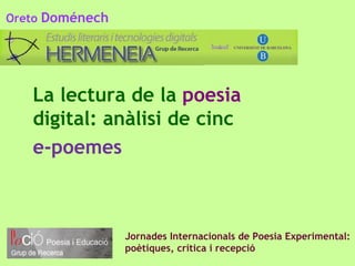 Oreto Doménech




   La lectura de la poesia
   digital: anàlisi de cinc
   e-poemes



                 Jornades Internacionals de Poesia Experimental:
                 poètiques, crítica i recepció
 