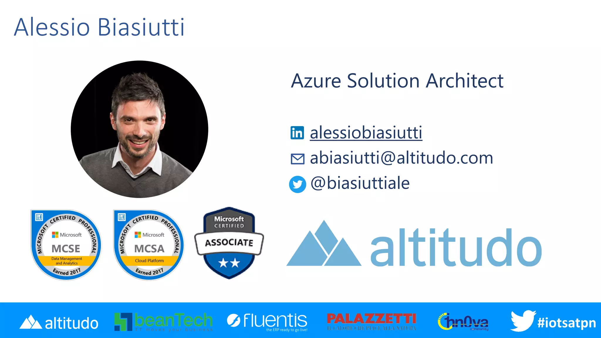 #disatpn#iotsatpn
Alessio Biasiutti
Azure Solution Architect
alessiobiasiutti
abiasiutti@altitudo.com
@biasiuttiale
 