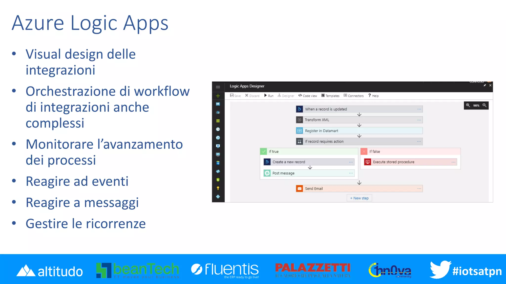 #iotsatpn
Azure Logic Apps
• Visual design delle
integrazioni
• Orchestrazione di workflow
di integrazioni anche
complessi
• Monitorare l’avanzamento
dei processi
• Reagire ad eventi
• Reagire a messaggi
• Gestire le ricorrenze
 