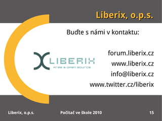 Liberix, o.p.s.
                     Buďte s námi v kontaktu:


                                          forum.liberix.cz
                                           www.liberix.cz
                                           info@liberix.cz
                                www.twitter.cz/liberix



Liberix, o.p.s.   Počítač ve škole 2010                 15
 