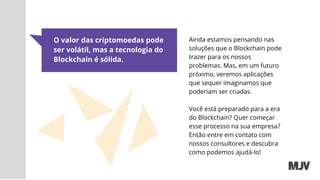 O valor das criptomoedas pode
ser volátil, mas a tecnologia do
Blockchain é sólida.
Ainda estamos pensando nas
soluções que o Blockchain pode
trazer para os nossos
problemas. Mas, em um futuro
próximo, veremos aplicações
que sequer imaginamos que
poderiam ser criadas.
Você está preparado para a era
do Blockchain? Quer começar
esse processo na sua empresa?
Então entre em contato com
nossos consultores e descubra
como podemos ajudá-lo!
 