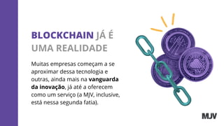 Muitas empresas começam a se
aproximar dessa tecnologia e
outras, ainda mais na vanguarda
da inovação, já até a oferecem
como um serviço (a MJV, inclusive,
está nessa segunda fatia).
BLOCKCHAIN JÁ É
UMA REALIDADE
 
