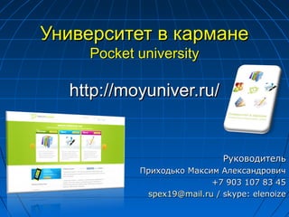 Университет в кармане
    Pocket university

  http://moyuniver.ru/


                             Руководитель
           Приходько Максим Александрович
                          +7 903 107 83 45
            spex19@mail.ru / skype: elenoize
 