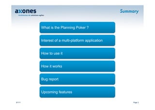 Summary 


         What is the Planning Poker ?


         Interest of a multi-platform application


         How to use it


         How it works


         Bug report


         Upcoming features

9/1/11                                                    Page 3
 