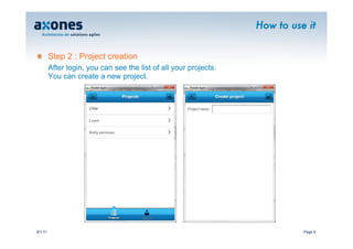 How to use it


�        Step 2 : Project creation
         After login, you can see the list of all your projects.
         You can create a new project.



                      CRM


                      Lvmh


                      Kelly services




9/1/11                                                                       Page 9
 
