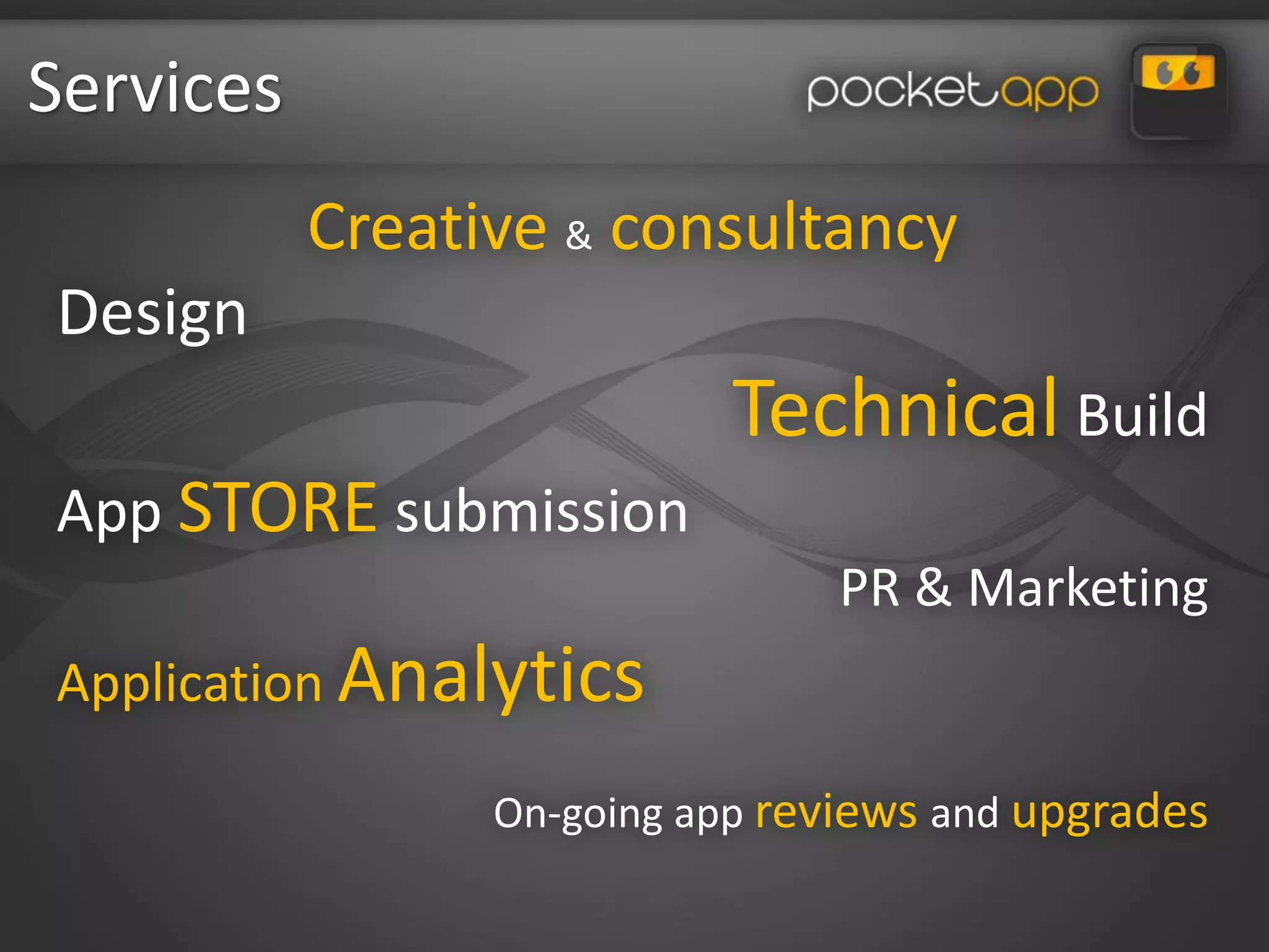 Services
           Creative & consultancy
Design
                            Technical Build
App STORE submission
                                PR & Marketing
Application Analytics

                 On-going app reviews and upgrades
 