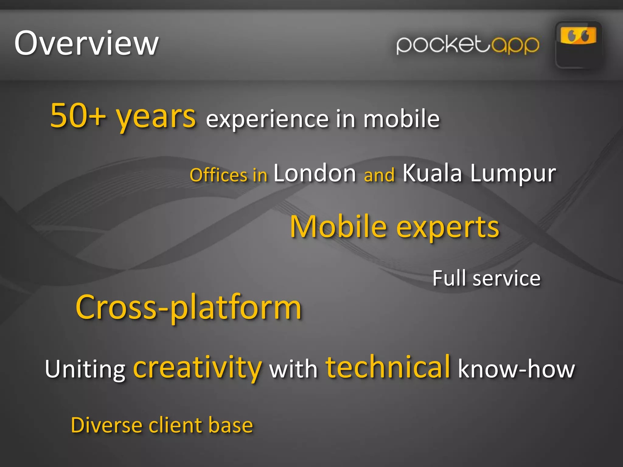Overview
 50+ years experience in mobile
               Offices in London and   Kuala Lumpur

                         Mobile experts
                                         Full service
   Cross-platform
 Uniting creativity with technical know-how
   Diverse client base
 
