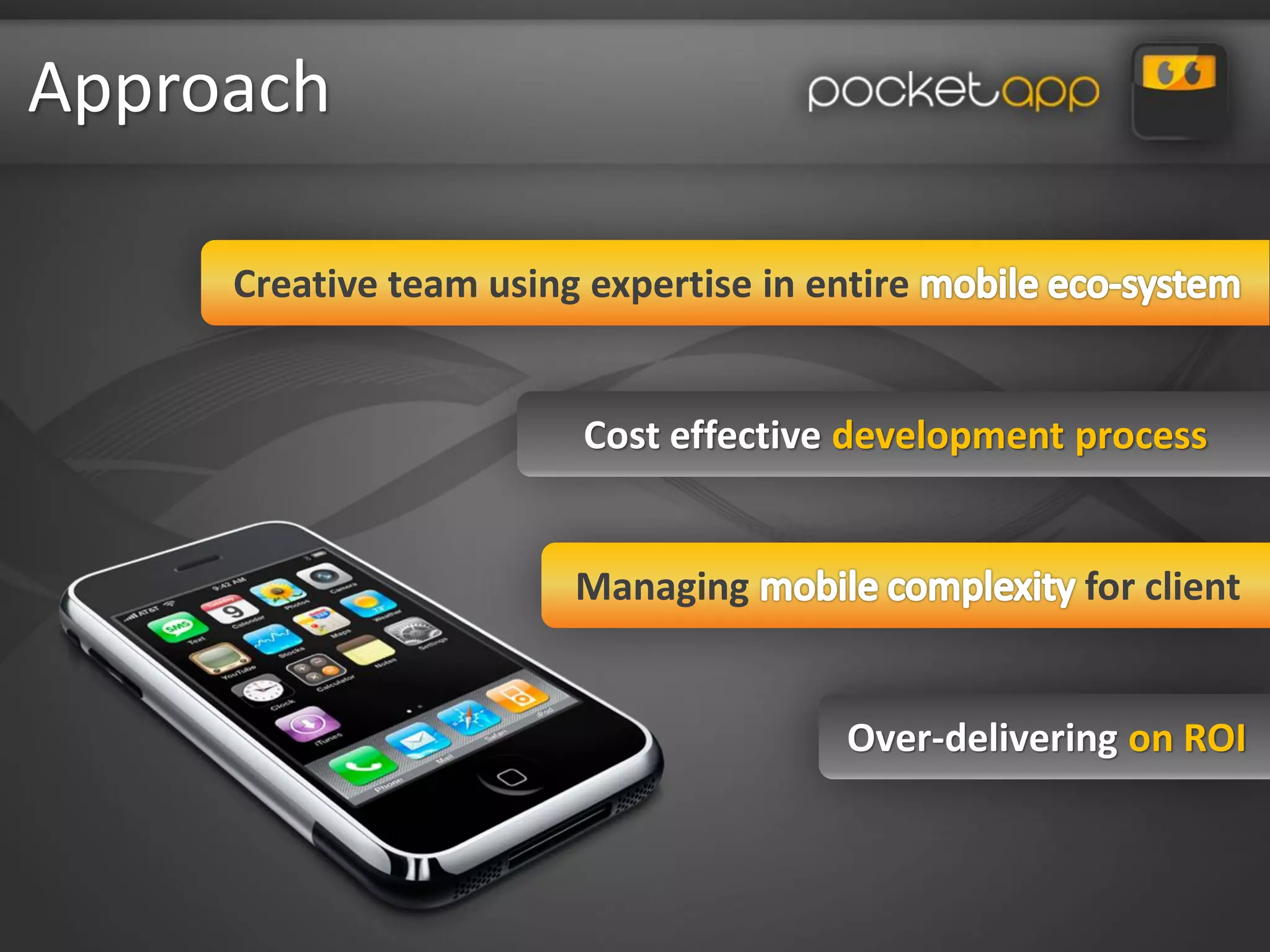 Approach

     Creative team using expertise in entire


                         Cost effective development process


                        Managing                     for client


                                        Over-delivering on ROI
 