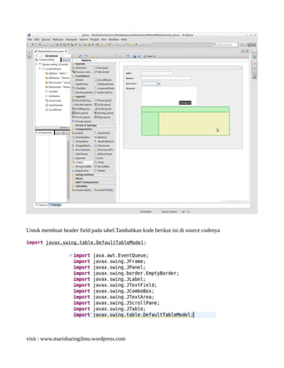 Untuk membuat header field pada tabel.Tambahkan kode berikut ini di source codenya
import javax.swing.table.DefaultTableModel;
visit : www.marisharingilmu.wordpress.com
 